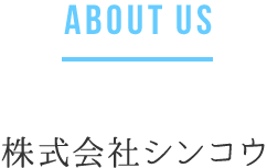 ABOUT US 株式会社 シンコウ