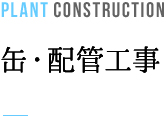 PLANT CONSTRUCTION 缶・配管工事